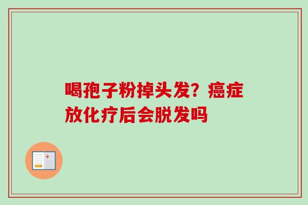 喝孢子粉掉头发?癌症放化疗后会脱发吗-第1张图片-卓越灵芝孢子粉 喝孢子粉掉头发?癌症放化疗后会脱发吗-第1张图片-卓越灵芝孢子粉