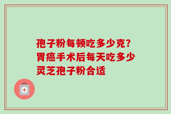 孢子粉每顿吃多少克？胃癌手术后每天吃多少灵芝孢子粉合适-第1张图片-卓越灵芝孢子粉