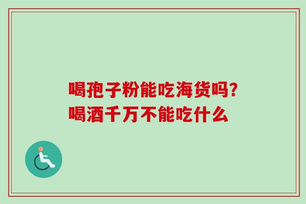 喝孢子粉能吃海货吗?喝酒千万不能吃什么-第1张图片-卓越灵芝孢子粉 喝孢子粉能吃海货吗?喝酒千万不能吃什么-第1张图片-卓越灵芝孢子粉