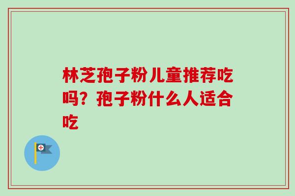 林芝孢子粉儿童推荐吃吗?孢子粉什么人适合吃-第1张图片-卓越灵芝孢子粉 林芝孢子粉儿童推荐吃吗?孢子粉什么人适合吃-第1张图片-卓越灵芝孢子粉