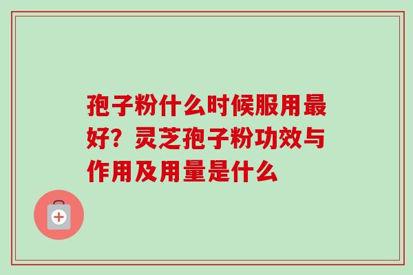 孢子粉什么时候服用最好?灵芝孢子粉功效与作用及用量是什么-第1张图片-卓越灵芝孢子粉 孢子粉什么时候服用最好?灵芝孢子粉功效与作用及用量是什么-第1张图片-卓越灵芝孢子粉