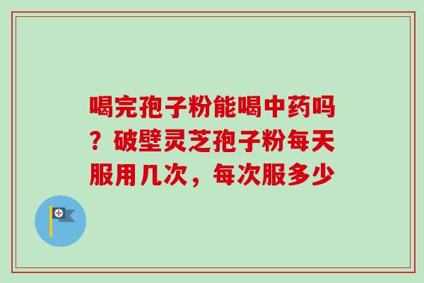喝完孢子粉能喝中药吗？破壁灵芝孢子粉每天服用几次，每次服多少-第1张图片-卓越灵芝孢子粉