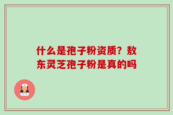 什么是孢子粉资质?敖东灵芝孢子粉是真的吗-第1张图片-卓越灵芝孢子粉 什么是孢子粉资质?敖东灵芝孢子粉是真的吗-第1张图片-卓越灵芝孢子粉