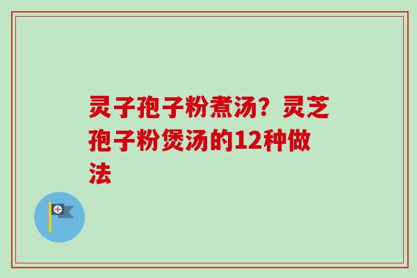 灵子孢子粉煮汤？灵芝孢子粉煲汤的12种做法-第1张图片-卓越灵芝孢子粉