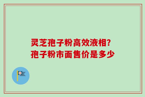 灵芝孢子粉高效液相？孢子粉市面售价是多少-第1张图片-卓越灵芝孢子粉