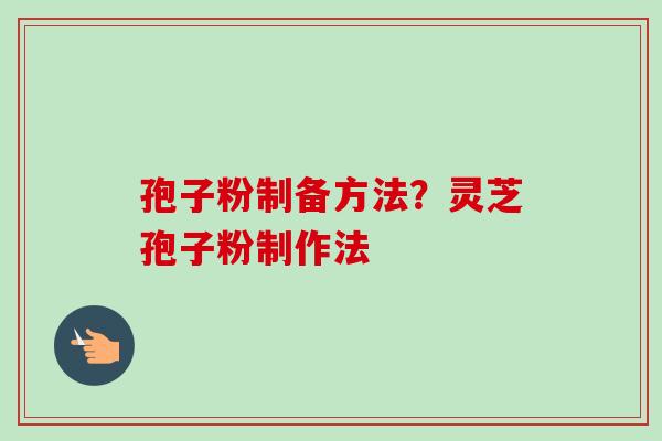 孢子粉制备方法？灵芝孢子粉制作法-第1张图片-卓越灵芝孢子粉