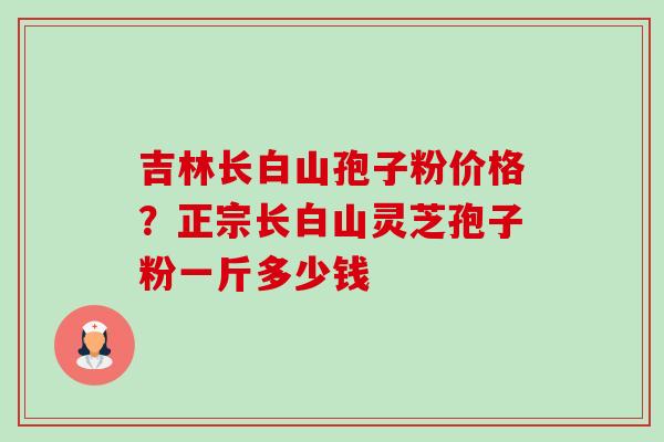 吉林长白山孢子粉价格?正宗长白山灵芝孢子粉一斤多少钱-第1张图片-卓越灵芝孢子粉 吉林长白山孢子粉价格?正宗长白山灵芝孢子粉一斤多少钱-第1张图片-卓越灵芝孢子粉