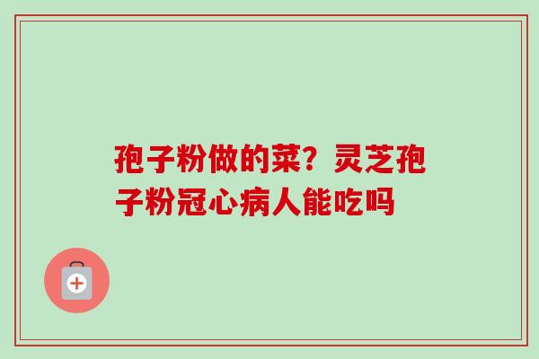 孢子粉做的菜？灵芝孢子粉冠心病人能吃吗-第1张图片-卓越灵芝孢子粉