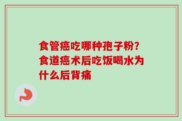 食管癌吃哪种孢子粉？食道癌术后吃饭喝水为什么后背痛-第1张图片-卓越灵芝孢子粉