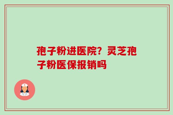 孢子粉进医院？灵芝孢子粉医保报销吗-第1张图片-卓越灵芝孢子粉