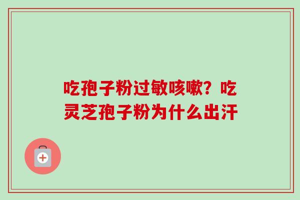 吃孢子粉过敏咳嗽?吃灵芝孢子粉为什么出汗-第1张图片-卓越灵芝孢子粉 吃孢子粉过敏咳嗽?吃灵芝孢子粉为什么出汗-第1张图片-卓越灵芝孢子粉