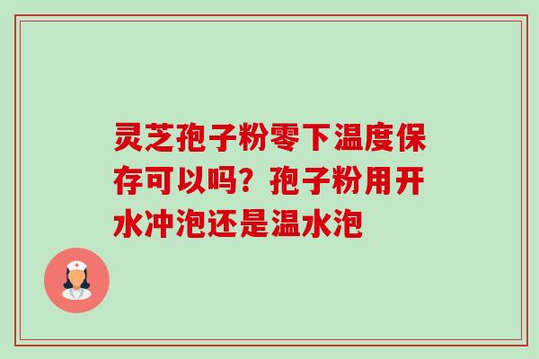 灵芝孢子粉零下温度保存可以吗?孢子粉用开水冲泡还是温水泡-第1张图片-卓越灵芝孢子粉 灵芝孢子粉零下温度保存可以吗?孢子粉用开水冲泡还是温水泡-第1张图片-卓越灵芝孢子粉