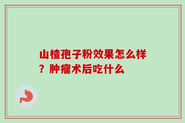 山楂孢子粉效果怎么样？肿瘤术后吃什么-第1张图片-卓越灵芝孢子粉
