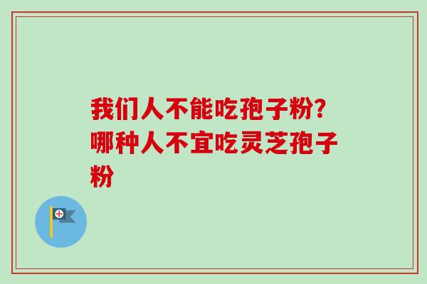 我们人不能吃孢子粉?哪种人不宜吃灵芝孢子粉-第1张图片-卓越灵芝孢子粉 我们人不能吃孢子粉?哪种人不宜吃灵芝孢子粉-第1张图片-卓越灵芝孢子粉