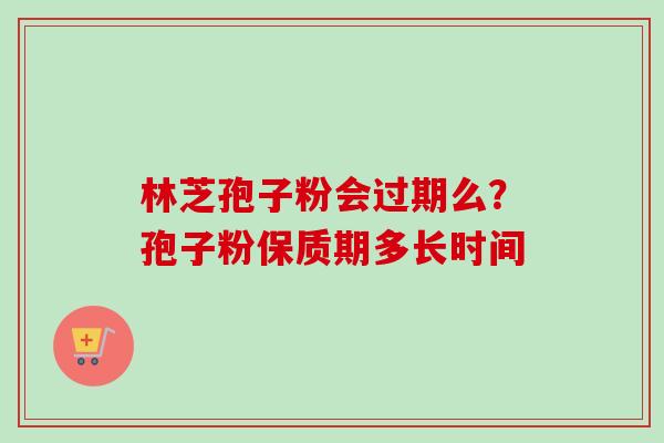 林芝孢子粉会过期么？孢子粉保质期多长时间-第1张图片-卓越灵芝孢子粉