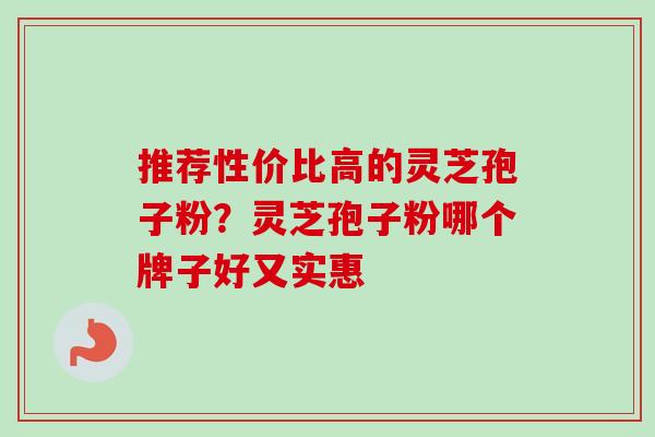 推荐性价比高的灵芝孢子粉?灵芝孢子粉哪个牌子好又实惠-第1张图片-卓越灵芝孢子粉 推荐性价比高的灵芝孢子粉?灵芝孢子粉哪个牌子好又实惠-第1张图片-卓越灵芝孢子粉