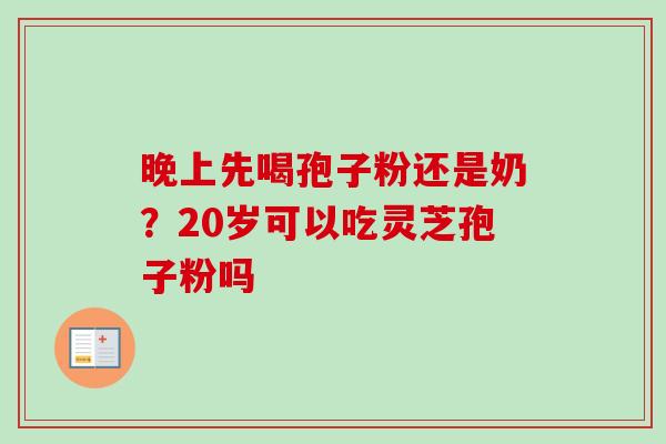 晚上先喝孢子粉还是奶？20岁可以吃灵芝孢子粉吗-第1张图片-卓越灵芝孢子粉