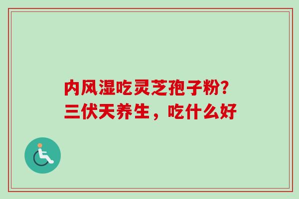 内风湿吃灵芝孢子粉?三伏天养生,吃什么好-第1张图片-卓越灵芝孢子粉 内风湿吃灵芝孢子粉?三伏天养生,吃什么好-第1张图片-卓越灵芝孢子粉