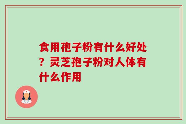 食用孢子粉有什么好处？灵芝孢子粉对人体有什么作用-第1张图片-卓越灵芝孢子粉