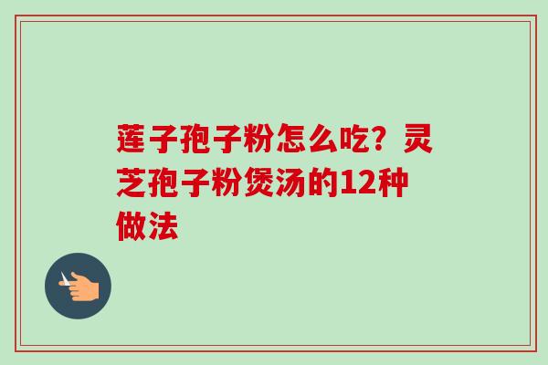 莲子孢子粉怎么吃?灵芝孢子粉煲汤的12种做法-第1张图片-卓越灵芝孢子粉 莲子孢子粉怎么吃?灵芝孢子粉煲汤的12种做法-第1张图片-卓越灵芝孢子粉