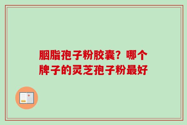 胭脂孢子粉胶囊?哪个牌子的灵芝孢子粉最好-第1张图片-卓越灵芝孢子粉 胭脂孢子粉胶囊?哪个牌子的灵芝孢子粉最好-第1张图片-卓越灵芝孢子粉