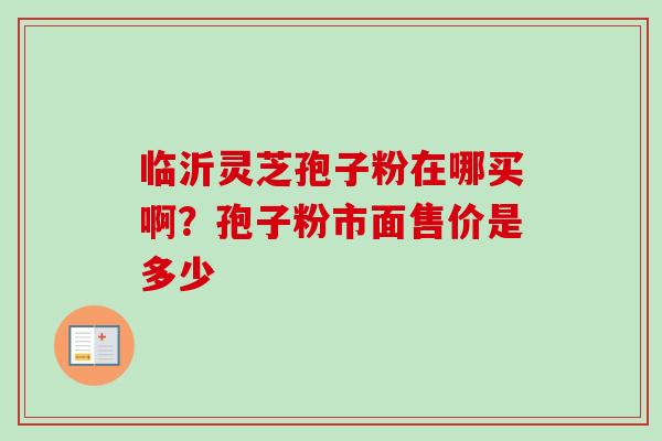 临沂灵芝孢子粉在哪买啊?孢子粉市面售价是多少-第1张图片-卓越灵芝孢子粉 临沂灵芝孢子粉在哪买啊?孢子粉市面售价是多少-第1张图片-卓越灵芝孢子粉
