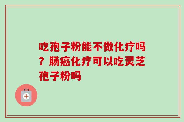 吃孢子粉能不做化疗吗?肠癌化疗可以吃灵芝孢子粉吗-第1张图片-卓越灵芝孢子粉 吃孢子粉能不做化疗吗?肠癌化疗可以吃灵芝孢子粉吗-第1张图片-卓越灵芝孢子粉