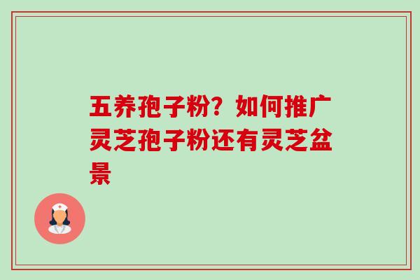 五养孢子粉?如何推广灵芝孢子粉还有灵芝盆景-第1张图片-卓越灵芝孢子粉 五养孢子粉?如何推广灵芝孢子粉还有灵芝盆景-第1张图片-卓越灵芝孢子粉