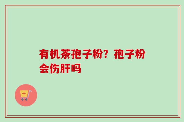 有机茶孢子粉？孢子粉会伤肝吗-第1张图片-卓越灵芝孢子粉