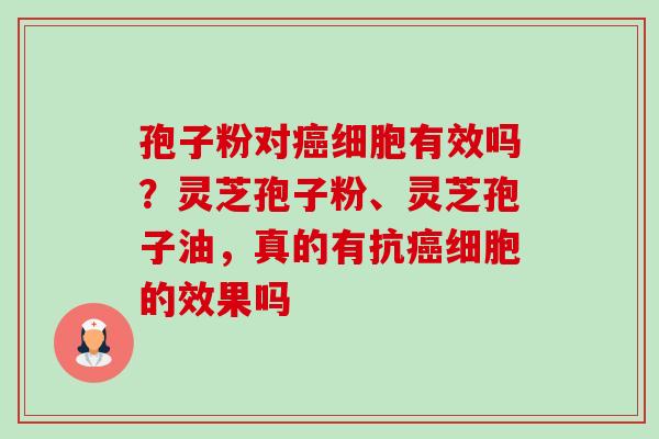 孢子粉对癌细胞有效吗？灵芝孢子粉、灵芝孢子油，真的有抗癌细胞的效果吗-第1张图片-卓越灵芝孢子粉