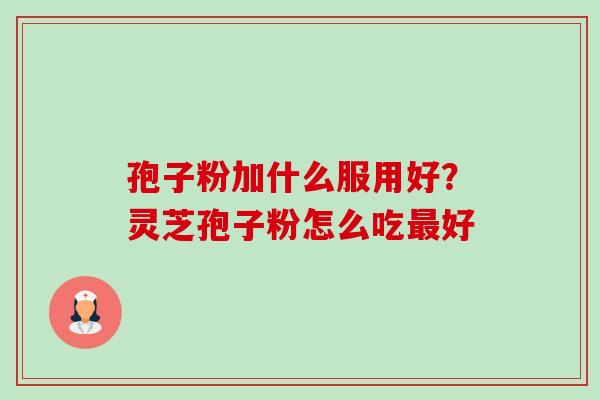 孢子粉加什么服用好?灵芝孢子粉怎么吃最好-第1张图片-卓越灵芝孢子粉 孢子粉加什么服用好?灵芝孢子粉怎么吃最好-第1张图片-卓越灵芝孢子粉
