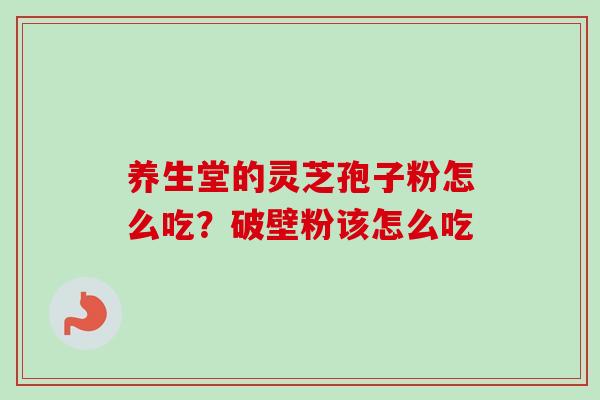 养生堂的灵芝孢子粉怎么吃？破壁粉该怎么吃-第1张图片-卓越灵芝孢子粉