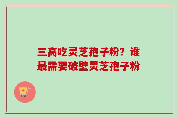 三高吃灵芝孢子粉？谁最需要破壁灵芝孢子粉-第1张图片-卓越灵芝孢子粉