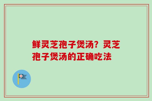 鲜灵芝孢子煲汤?灵芝孢子煲汤的正确吃法-第1张图片-卓越灵芝孢子粉 鲜灵芝孢子煲汤?灵芝孢子煲汤的正确吃法-第1张图片-卓越灵芝孢子粉