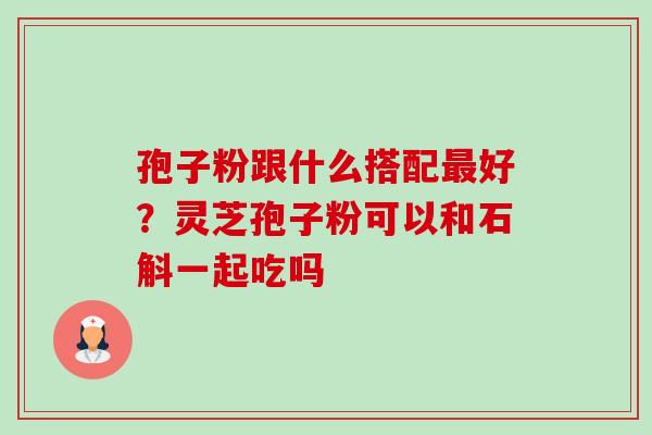 孢子粉跟什么搭配最好？灵芝孢子粉可以和石斛一起吃吗-第1张图片-卓越灵芝孢子粉
