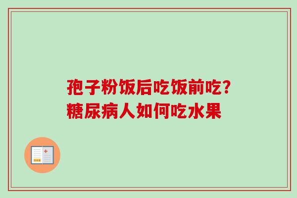 孢子粉饭后吃饭前吃?糖尿病人如何吃水果-第1张图片-卓越灵芝孢子粉 孢子粉饭后吃饭前吃?糖尿病人如何吃水果-第1张图片-卓越灵芝孢子粉