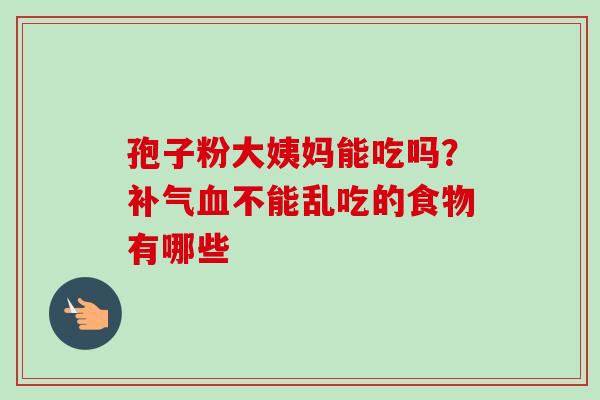 孢子粉大姨妈能吃吗?补气血不能乱吃的食物有哪些-第1张图片-卓越灵芝孢子粉 孢子粉大姨妈能吃吗?补气血不能乱吃的食物有哪些-第1张图片-卓越灵芝孢子粉