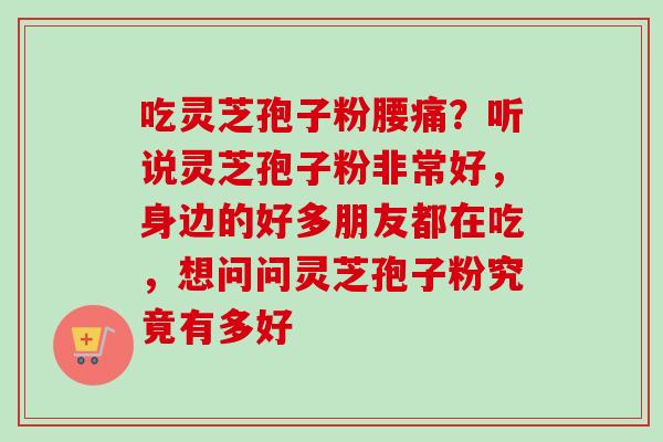 吃灵芝孢子粉腰痛?听说灵芝孢子粉非常好,身边的好多朋友都在吃,想问问灵芝孢子粉究竟有多好-第1张图片-卓越灵芝孢子粉 吃灵芝孢子粉腰痛?听说灵芝孢子粉非常好,身边的好多朋友都在吃,想问问灵芝孢子粉究竟有多好-第1张图片-卓越灵芝孢子粉