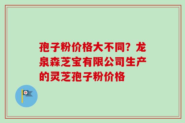 孢子粉价格大不同?龙泉森芝宝有限公司生产的灵芝孢子粉价格-第1张图片-卓越灵芝孢子粉 孢子粉价格大不同?龙泉森芝宝有限公司生产的灵芝孢子粉价格-第1张图片-卓越灵芝孢子粉