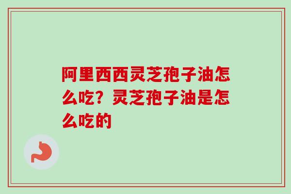 阿里西西灵芝孢子油怎么吃?灵芝孢子油是怎么吃的-第1张图片-卓越灵芝孢子粉 阿里西西灵芝孢子油怎么吃?灵芝孢子油是怎么吃的-第1张图片-卓越灵芝孢子粉