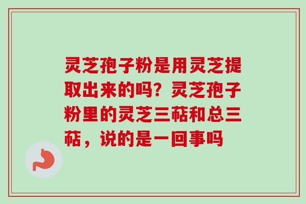 灵芝孢子粉是用灵芝提取出来的吗？灵芝孢子粉里的灵芝三萜和总三萜，说的是一回事吗-第1张图片-卓越灵芝孢子粉