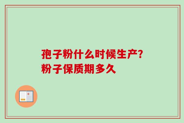 孢子粉什么时候生产？粉子保质期多久-第1张图片-卓越灵芝孢子粉