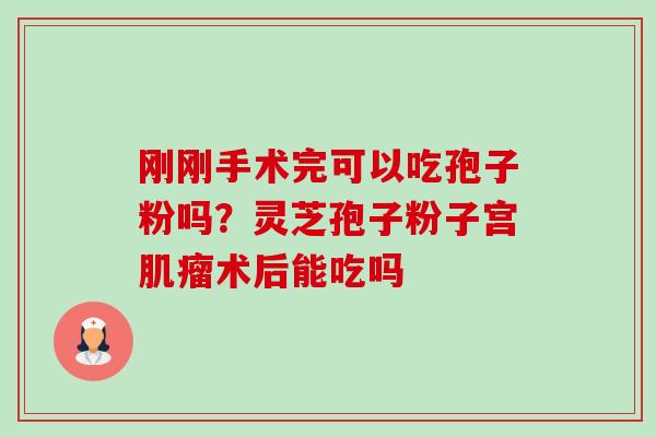 刚刚手术完可以吃孢子粉吗？灵芝孢子粉子宫肌瘤术后能吃吗-第1张图片-卓越灵芝孢子粉