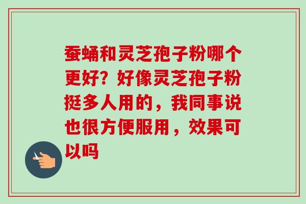 蚕蛹和灵芝孢子粉哪个更好？好像灵芝孢子粉挺多人用的，我同事说也很方便服用，效果可以吗-第1张图片-卓越灵芝孢子粉