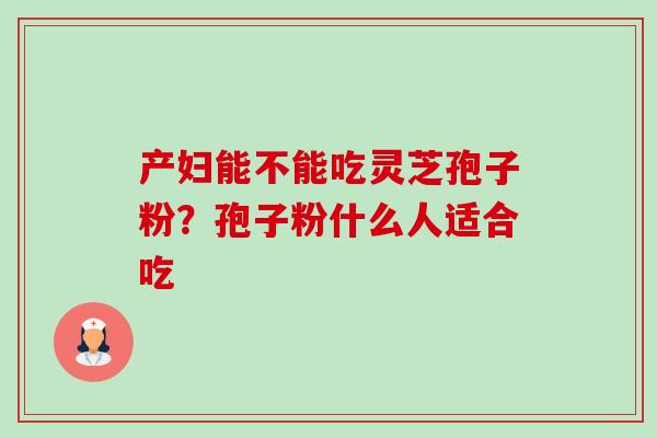 产妇能不能吃灵芝孢子粉?孢子粉什么人适合吃-第1张图片-卓越灵芝孢子粉 产妇能不能吃灵芝孢子粉?孢子粉什么人适合吃-第1张图片-卓越灵芝孢子粉