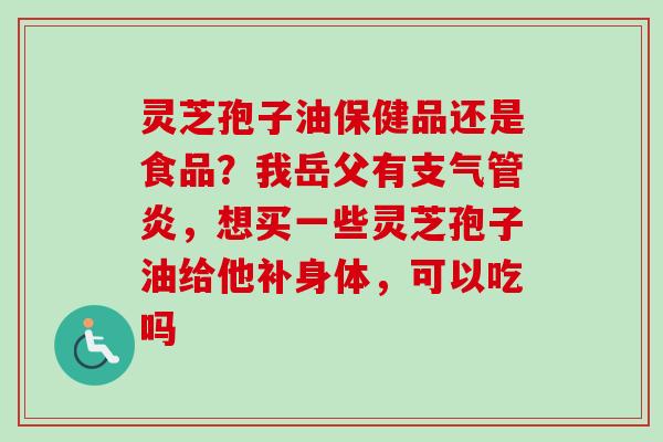 灵芝孢子油保健品还是食品?我岳父有支气管炎,想买一些灵芝孢子油给他补身体,可以吃吗-第1张图片-卓越灵芝孢子粉 灵芝孢子油保健品还是食品?我岳父有支气管炎,想买一些灵芝孢子油给他补身体,可以吃吗-第1张图片-卓越灵芝孢子粉