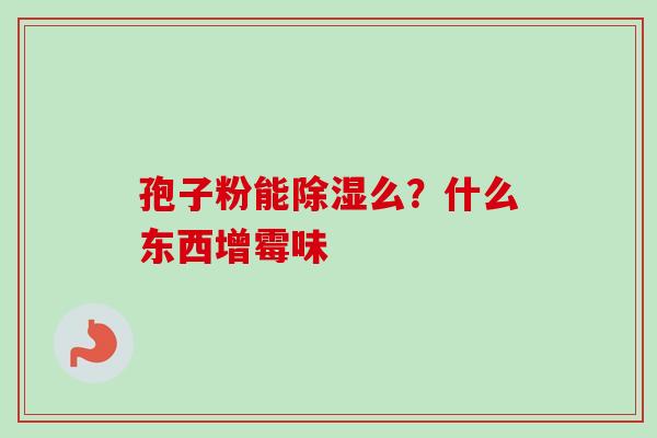 孢子粉能除湿么?什么东西增霉味-第1张图片-卓越灵芝孢子粉 孢子粉能除湿么?什么东西增霉味-第1张图片-卓越灵芝孢子粉