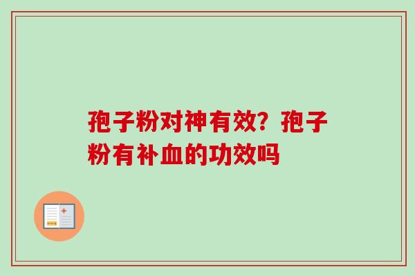 孢子粉对神有效?孢子粉有补血的功效吗-第1张图片-卓越灵芝孢子粉 孢子粉对神有效?孢子粉有补血的功效吗-第1张图片-卓越灵芝孢子粉