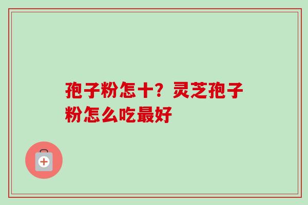 孢子粉怎十？灵芝孢子粉怎么吃最好-第1张图片-卓越灵芝孢子粉