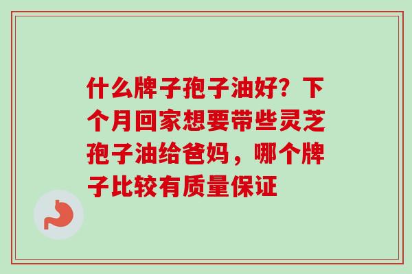 什么牌子孢子油好?下个月回家想要带些灵芝孢子油给爸妈,哪个牌子比较有质量保证-第1张图片-卓越灵芝孢子粉 什么牌子孢子油好?下个月回家想要带些灵芝孢子油给爸妈,哪个牌子比较有质量保证-第1张图片-卓越灵芝孢子粉